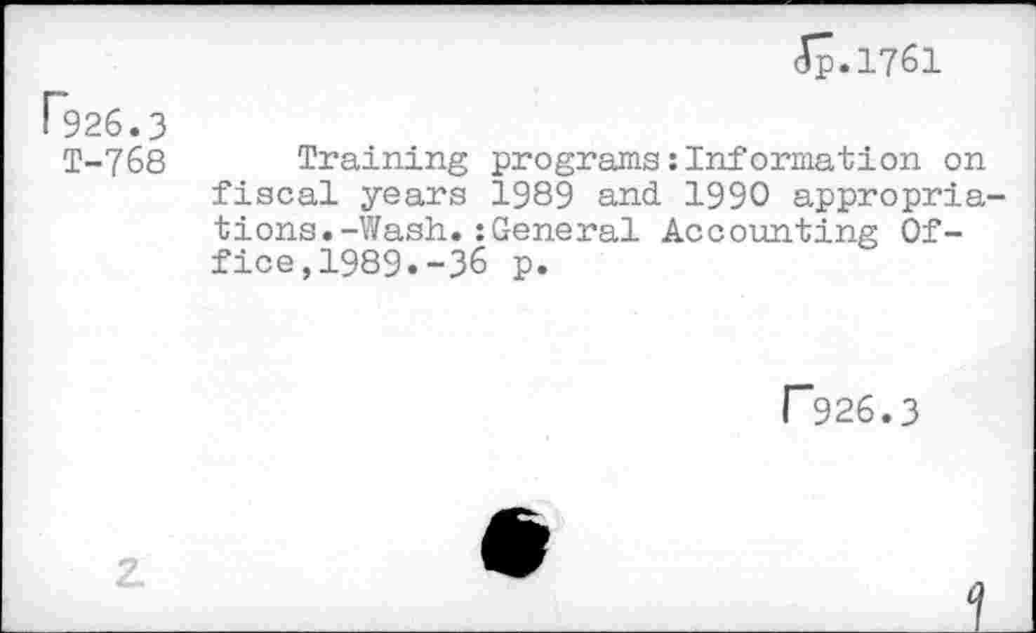 ﻿J7.1761
P926.3
T-768
Training programs:Information on fiscal years 1989 and 1990 appropriations. -Wash. : General Accounting Office,1989.-36 p.
r926.3